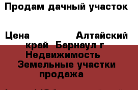 Продам дачный участок › Цена ­ 380 000 - Алтайский край, Барнаул г. Недвижимость » Земельные участки продажа   